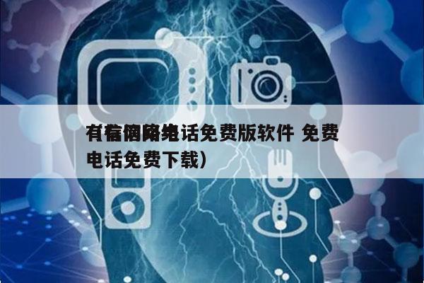 有信网络电话免费版软件 免费
（有信网络电话免费下载）