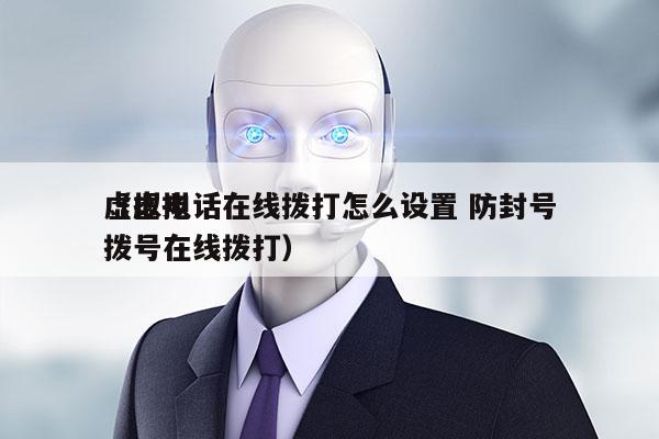 虚拟电话在线拨打怎么设置 防封号
（虚拟拨号在线拨打）