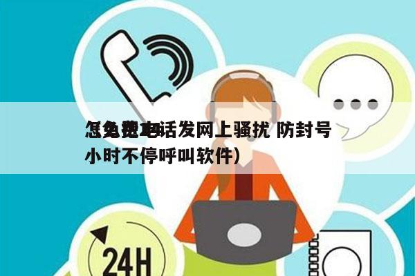 怎么把电话发网上骚扰 防封号
（免费24小时不停呼叫软件）