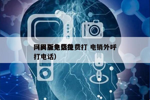 网页版电话免费打 电销外呼
（网页免费拨打电话）