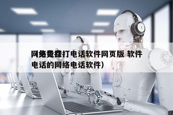 网络免费打电话软件网页版 软件
（免费打电话的网络电话软件）