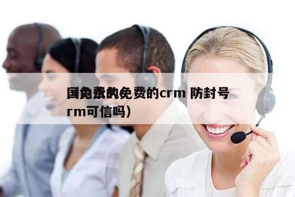 国内永久免费的crm 防封号
（免费的crm可信吗）