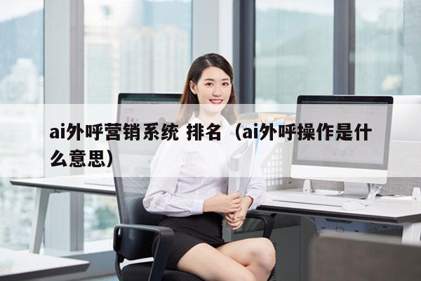 ai外呼营销系统 排名（ai外呼操作是什么意思）