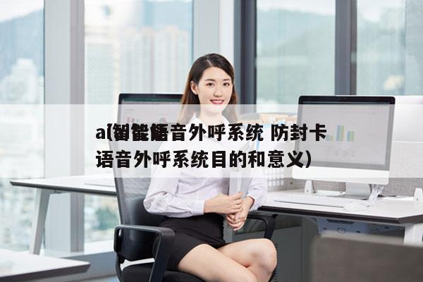 ai智能语音外呼系统 防封卡
（ai智能语音外呼系统目的和意义）