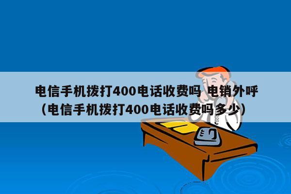 电信手机拨打400电话收费吗 电销外呼
（电信手机拨打400电话收费吗多少）