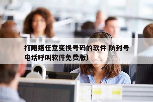 打电话任意变换号码的软件 防封号
（网络电话呼叫软件免费版）