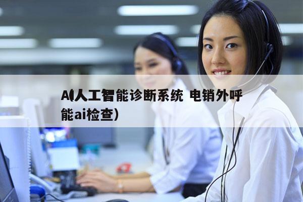 AI人工智能诊断系统 电销外呼
（人工智能ai检查）