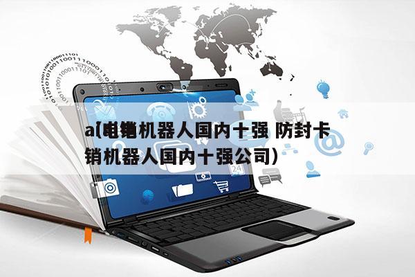 ai电销机器人国内十强 防封卡
（ai电销机器人国内十强公司）