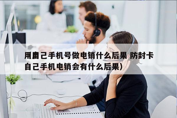 用自己手机号做电销什么后果 防封卡
（用自己手机电销会有什么后果）