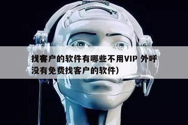 找客户的软件有哪些不用VIP 外呼
（有没有免费找客户的软件）