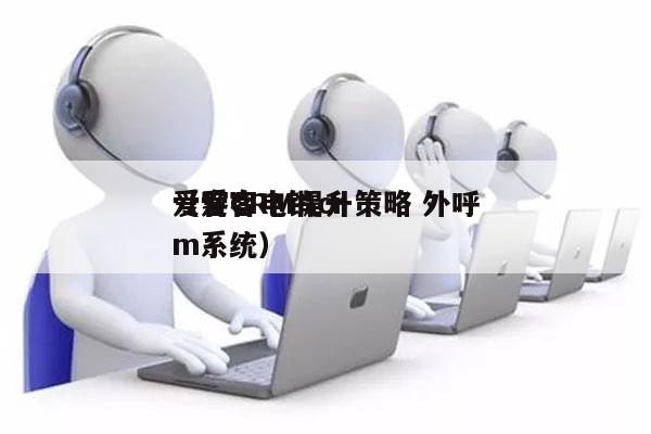 爱客CRM提升策略 外呼
（爱客电销crm系统）