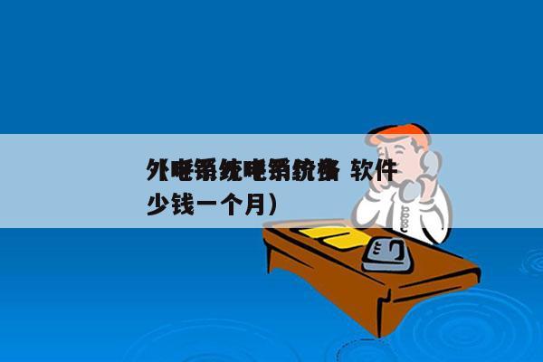 外呼系统电销价格 软件
（电销外呼系统多少钱一个月）