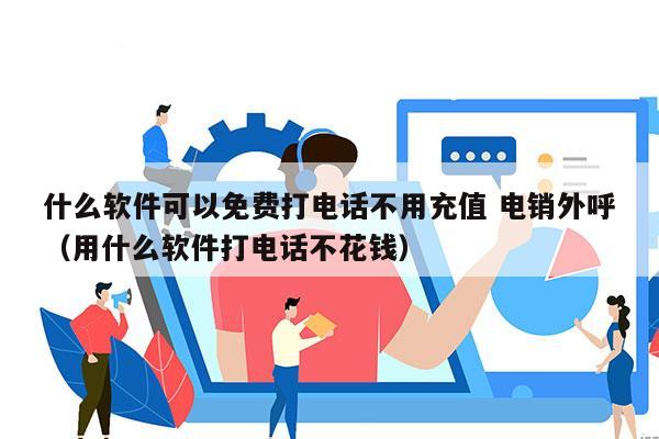 什么软件可以免费打电话不用充值 电销外呼
（用什么软件打电话不花钱）