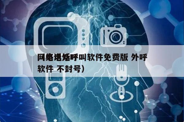 网络电话呼叫软件免费版 外呼
（电话外呼软件 不封号）