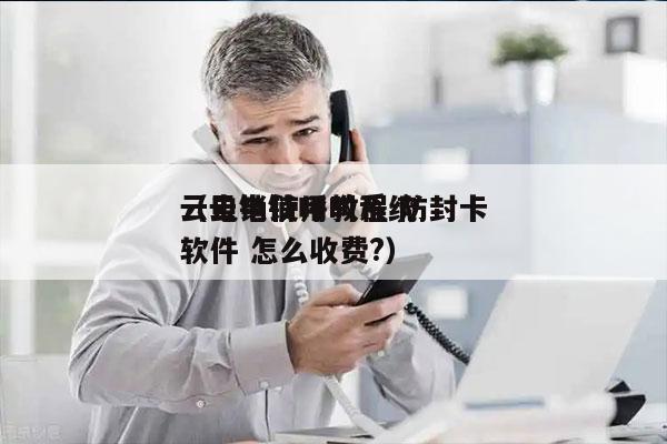 云电销使用教程 防封卡
（云电销呼叫系统软件 怎么收费?）