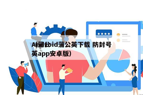 Android蒲公英下载 防封号
（蒲公英app安卓版）