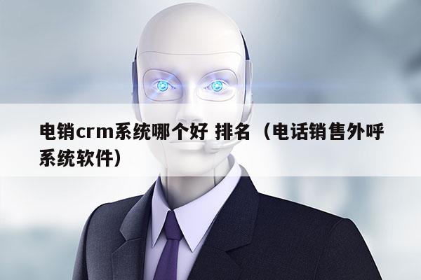 电销crm系统哪个好 排名（电话销售外呼系统软件）