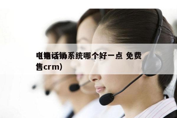 电销crm系统哪个好一点 免费
（电话销售crm）