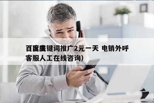 百度关键词推广2元一天 电销外呼
（百度客服人工在线咨询）