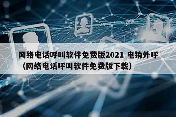 网络电话呼叫软件免费版2021 电销外呼
（网络电话呼叫软件免费版下载）