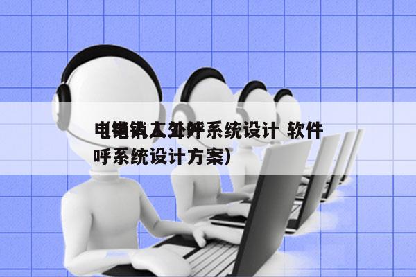 电销人工外呼系统设计 软件
（电销人工外呼系统设计方案）