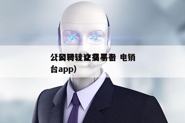 公司转让交易平台 电销
（公司转让交易平台app）