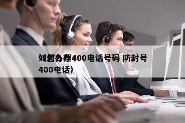 如何办理400电话号码 防封号
（怎么办400电话）