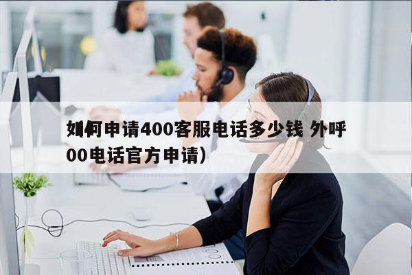 如何申请400客服电话多少钱 外呼
（400电话官方申请）