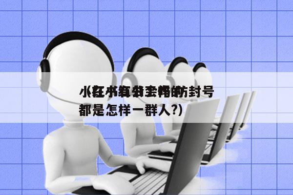 小红书有公会吗 防封号
（在小红书工作的都是怎样一群人?）