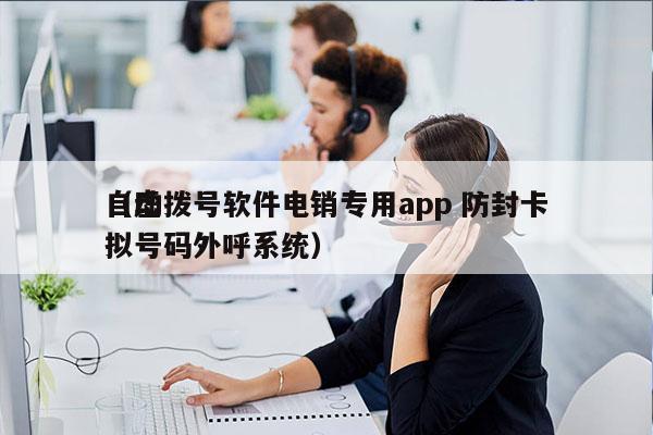 自动拨号软件电销专用app 防封卡
（虚拟号码外呼系统）