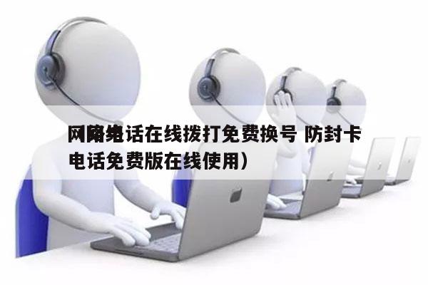 网络电话在线拨打免费换号 防封卡
（网络电话免费版在线使用）