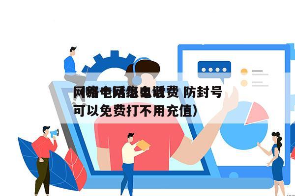 网络电话怎么收费 防封号
（哪个网络电话可以免费打不用充值）