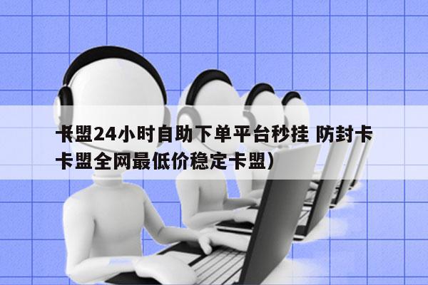 卡盟24小时自助下单平台秒挂 防封卡
（卡盟全网最低价稳定卡盟）