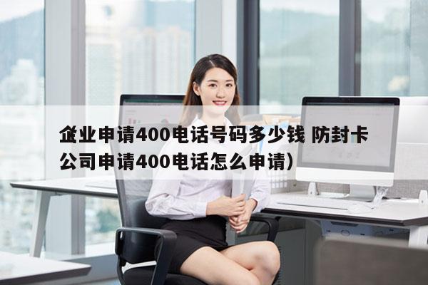 企业申请400电话号码多少钱 防封卡
（公司申请400电话怎么申请）