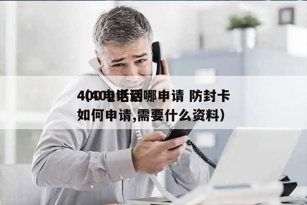 400电话到哪申请 防封卡
（400电话如何申请,需要什么资料）