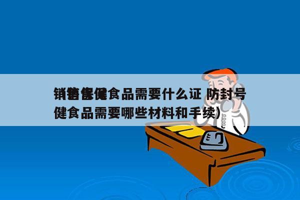 销售保健食品需要什么证 防封号
（销售保健食品需要哪些材料和手续）