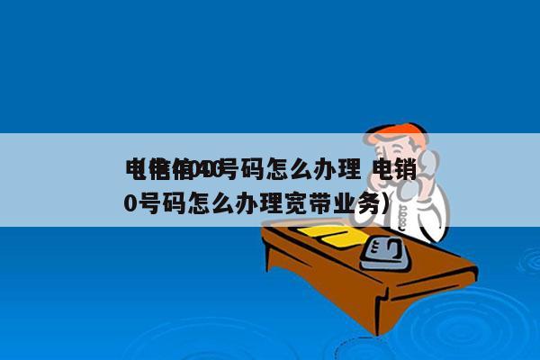 电信400号码怎么办理 电销
（电信400号码怎么办理宽带业务）