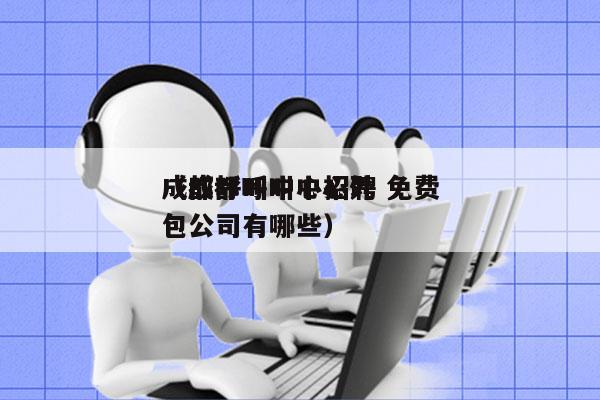 成都呼叫中心招聘 免费
（成都呼叫中心外包公司有哪些）