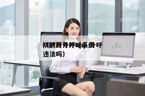 防封号外呼app 外呼
（防封号外呼系统违法吗）