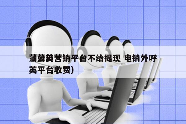 蒲公英营销平台不给提现 电销外呼
（蒲公英平台收费）