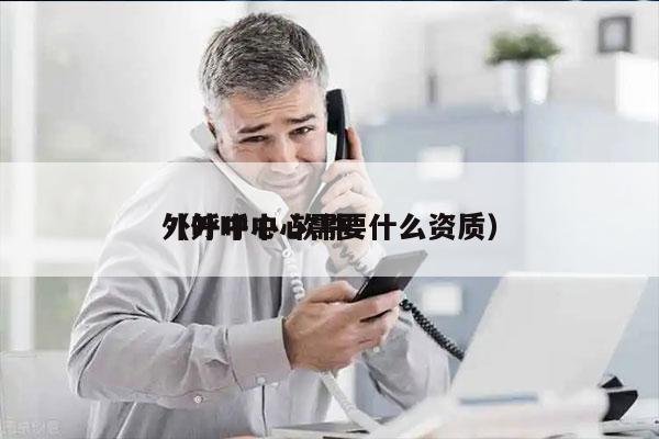 外呼中心 软件
（外呼中心需要什么资质）