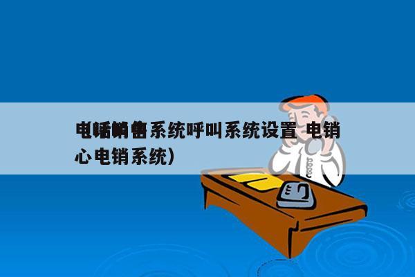 电话销售系统呼叫系统设置 电销
（呼叫中心电销系统）