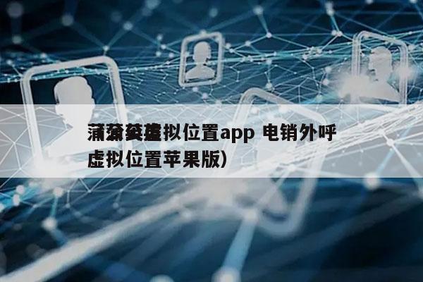 蒲公英虚拟位置app 电销外呼
（蒲公英虚拟位置苹果版）