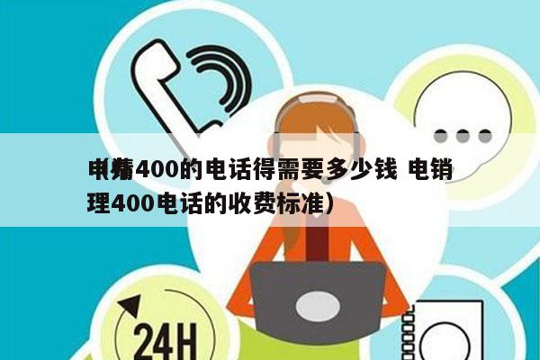 申请400的电话得需要多少钱 电销
（办理400电话的收费标准）