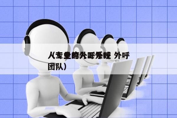 人工坐席外呼系统 外呼
（专业的人工外呼团队）