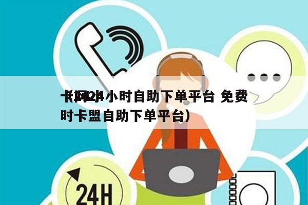 卡网24小时自助下单平台 免费
（24小时卡盟自助下单平台）