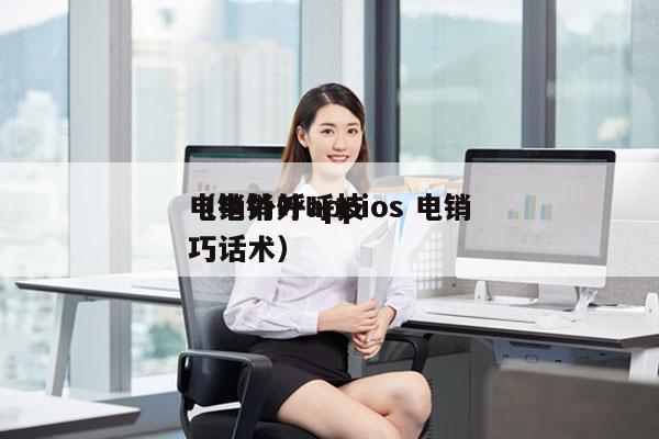 电销外呼appios 电销
（电销外呼技巧话术）