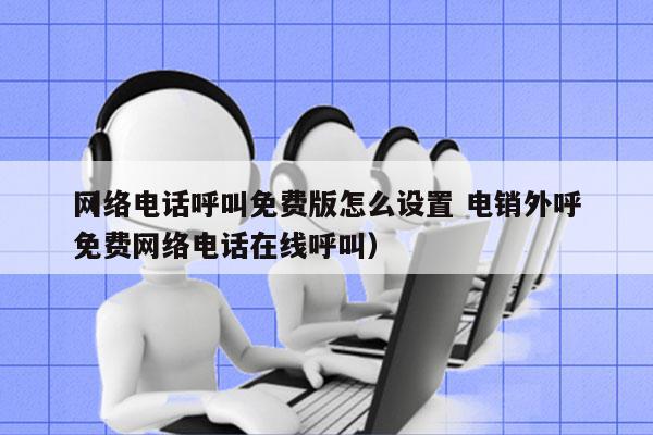 网络电话呼叫免费版怎么设置 电销外呼
（免费网络电话在线呼叫）