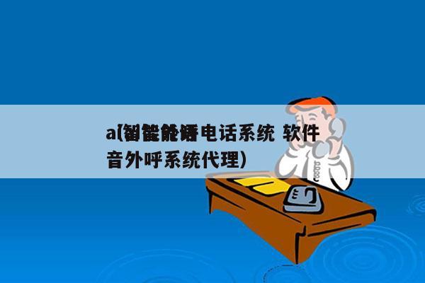 ai智能外呼电话系统 软件
（ai智能语音外呼系统代理）