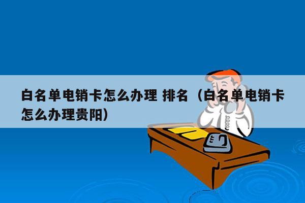 白名单电销卡怎么办理 排名（白名单电销卡怎么办理贵阳）